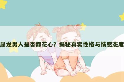 属龙男人是否都花心？揭秘真实性格与情感态度