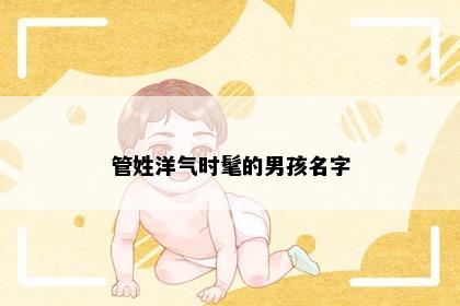 管姓洋气时髦的男孩名字