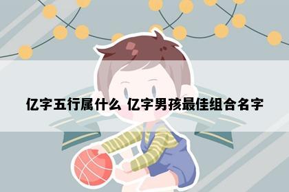 亿字五行属什么 亿字男孩最佳组合名字