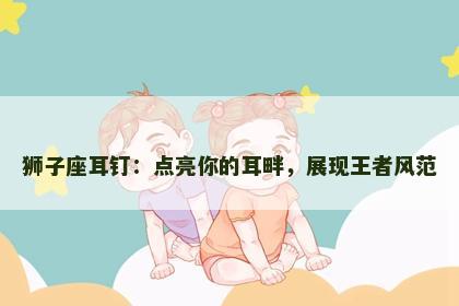 狮子座耳钉：点亮你的耳畔，展现王者风范