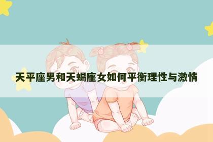 天平座男和天蝎座女如何平衡理性与激情
