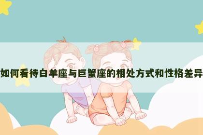 如何看待白羊座与巨蟹座的相处方式和性格差异