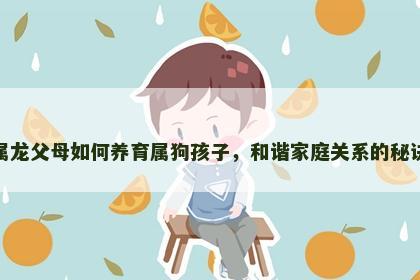 属龙父母如何养育属狗孩子，和谐家庭关系的秘诀