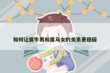 如何让属牛男和属马女的关系更稳固