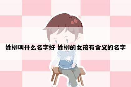 姓柳叫什么名字好 姓柳的女孩有含义的名字