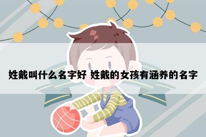 姓戴叫什么名字好 姓戴的女孩有涵养的名字