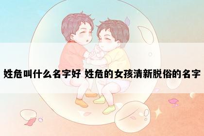 姓危叫什么名字好 姓危的女孩清新脱俗的名字