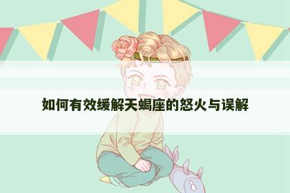 如何有效缓解天蝎座的怒火与误解