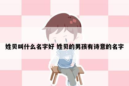 姓贝叫什么名字好 姓贝的男孩有诗意的名字