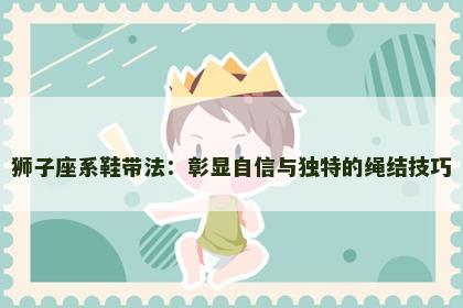 狮子座系鞋带法：彰显自信与独特的绳结技巧