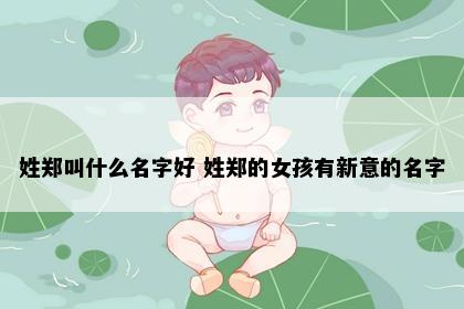 姓郑叫什么名字好 姓郑的女孩有新意的名字