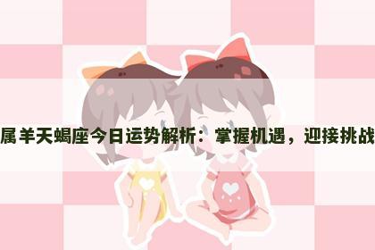 属羊天蝎座今日运势解析：掌握机遇，迎接挑战