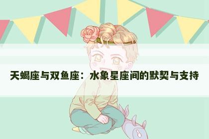 天蝎座与双鱼座：水象星座间的默契与支持