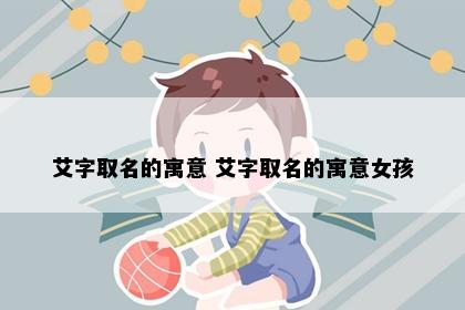艾字取名的寓意 艾字取名的寓意女孩