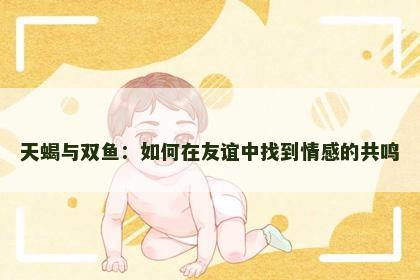 天蝎与双鱼：如何在友谊中找到情感的共鸣