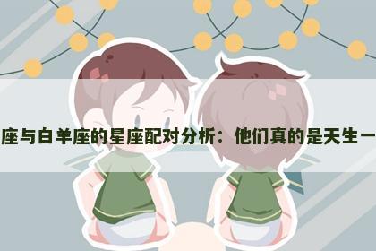 射手座与白羊座的星座配对分析：他们真的是天生一对吗