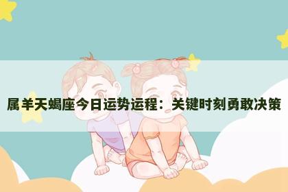 属羊天蝎座今日运势运程：关键时刻勇敢决策