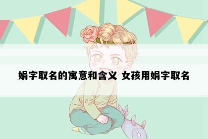 娟字取名的寓意和含义 女孩用娟字取名