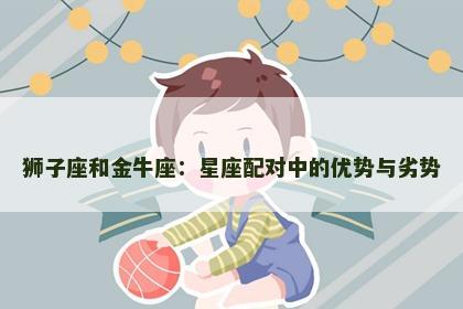狮子座和金牛座：星座配对中的优势与劣势