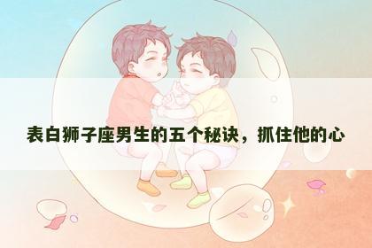 表白狮子座男生的五个秘诀，抓住他的心