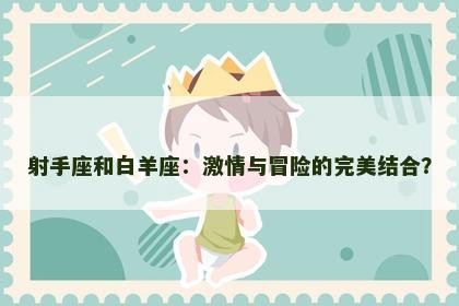 射手座和白羊座：激情与冒险的完美结合？