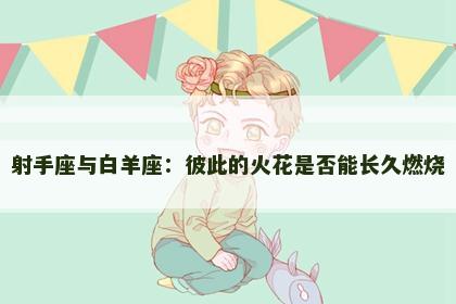 射手座与白羊座：彼此的火花是否能长久燃烧