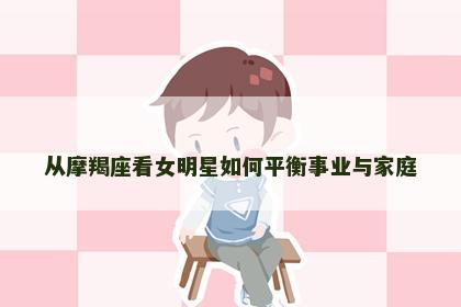 从摩羯座看女明星如何平衡事业与家庭
