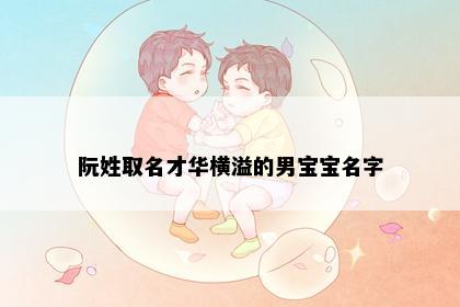 阮姓取名才华横溢的男宝宝名字