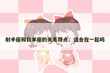 射手座和白羊座的关系特点：适合在一起吗