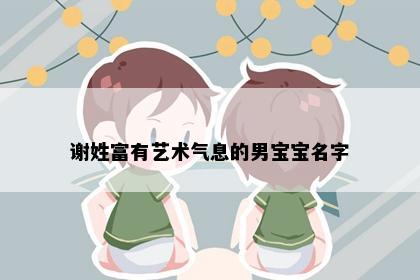谢姓富有艺术气息的男宝宝名字