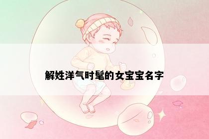 解姓洋气时髦的女宝宝名字