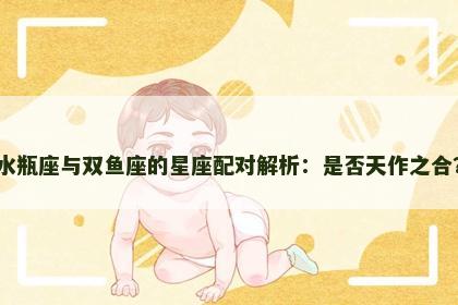 水瓶座与双鱼座的星座配对解析：是否天作之合？