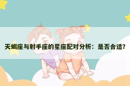 天蝎座与射手座的星座配对分析：是否合适？