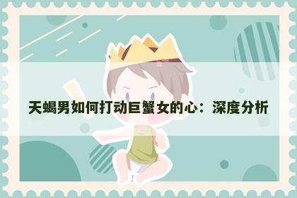 天蝎男如何打动巨蟹女的心：深度分析
