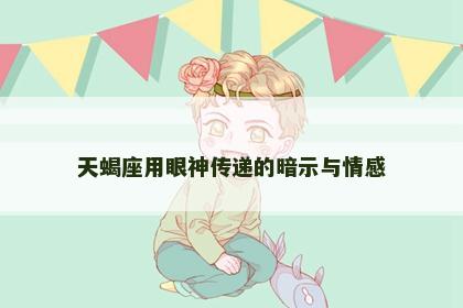 天蝎座用眼神传递的暗示与情感