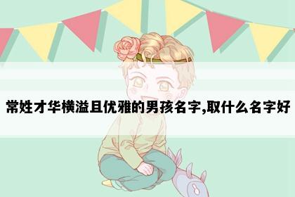 常姓才华横溢且优雅的男孩名字,取什么名字好