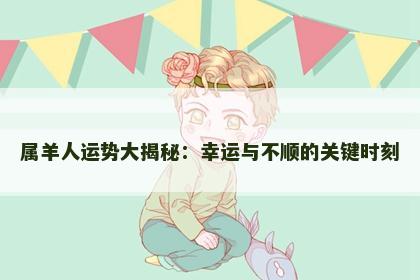 属羊人运势大揭秘：幸运与不顺的关键时刻