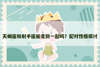 天蝎座和射手座能走到一起吗？配对性格探讨