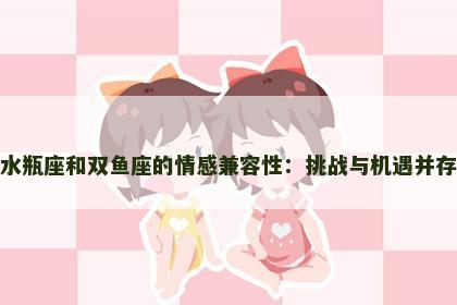 水瓶座和双鱼座的情感兼容性：挑战与机遇并存