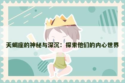 天蝎座的神秘与深沉：探索他们的内心世界