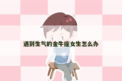 遇到生气的金牛座女生怎么办