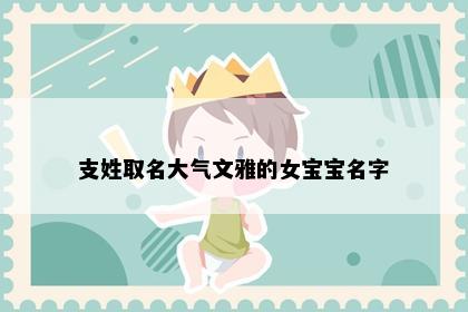 支姓取名大气文雅的女宝宝名字