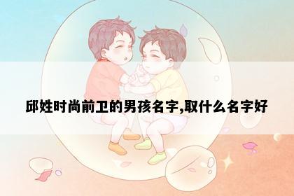 邱姓时尚前卫的男孩名字,取什么名字好