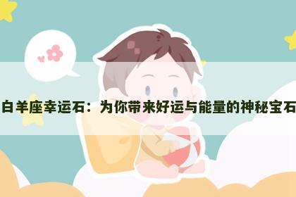 白羊座幸运石：为你带来好运与能量的神秘宝石
