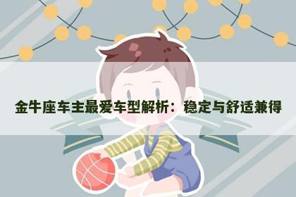 金牛座车主最爱车型解析：稳定与舒适兼得