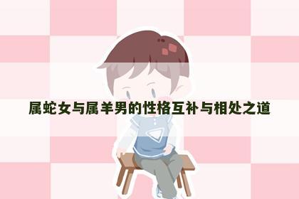 属蛇女与属羊男的性格互补与相处之道