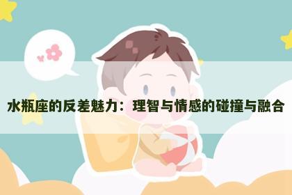 水瓶座的反差魅力：理智与情感的碰撞与融合