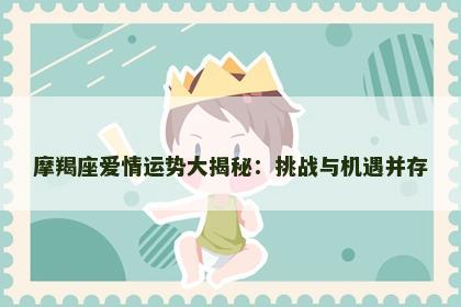 摩羯座爱情运势大揭秘：挑战与机遇并存