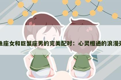 双鱼座女和巨蟹座男的完美配对：心灵相通的浪漫关系