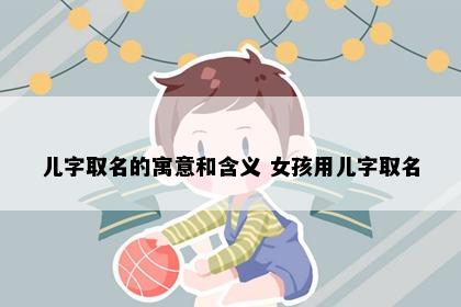儿字取名的寓意和含义 女孩用儿字取名